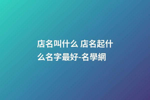 店名叫什么 店名起什么名字最好-名學網-第1張-店鋪起名-玄機派